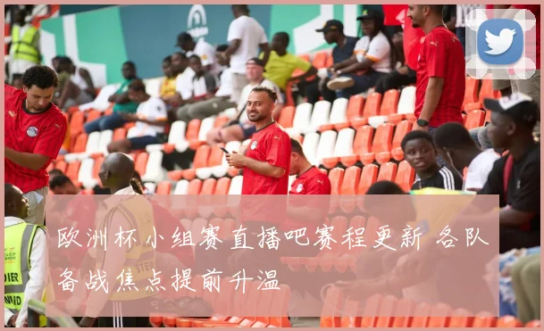 欧洲杯小组赛直播吧赛程更新 各队备战焦点提前升温