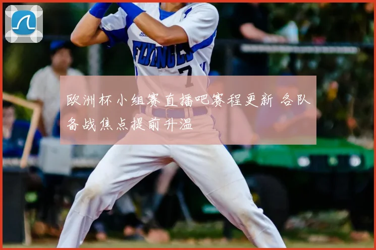 欧洲杯小组赛直播吧赛程更新 各队备战焦点提前升温