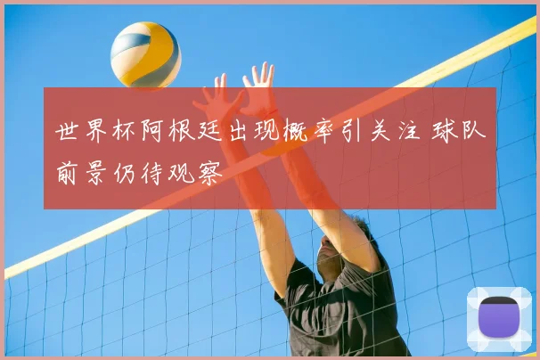 世界杯阿根廷出现概率引关注 球队前景仍待观察