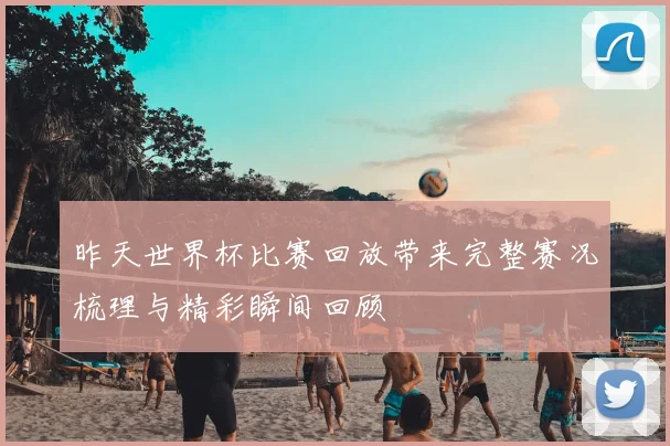 昨天世界杯比赛回放带来完整赛况梳理与精彩瞬间回顾