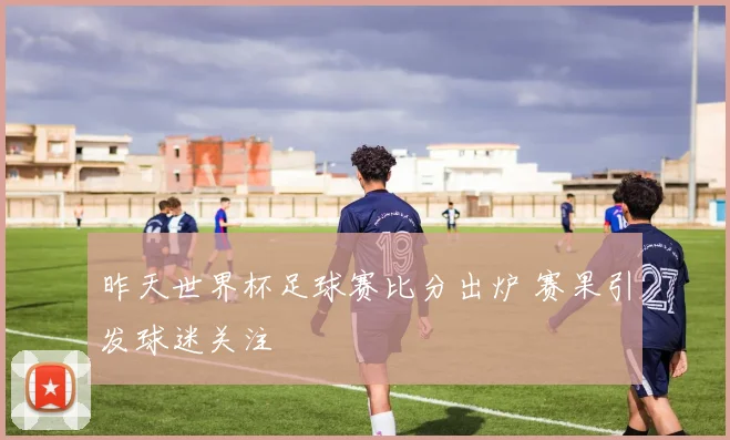 昨天世界杯足球赛比分出炉 赛果引发球迷关注